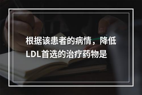 根据该患者的病情，降低LDL首选的治疗药物是