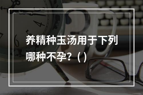 养精种玉汤用于下列哪种不孕？( )