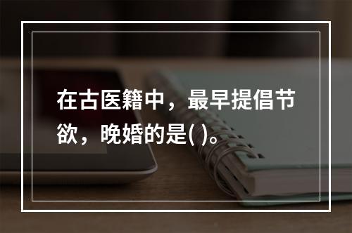 在古医籍中，最早提倡节欲，晚婚的是( )。