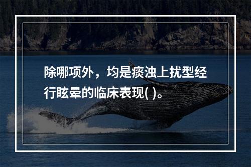 除哪项外，均是痰浊上扰型经行眩晕的临床表现( )。