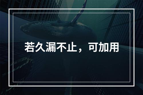 若久漏不止，可加用