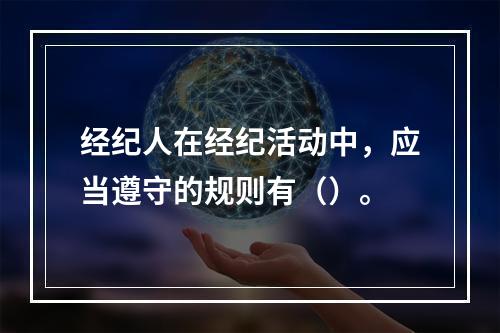 经纪人在经纪活动中，应当遵守的规则有（）。