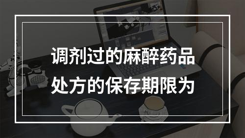 调剂过的麻醉药品处方的保存期限为