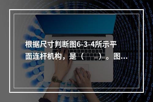 根据尺寸判断图6-3-4所示平面连杆机构，是（　　）。图6