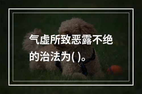 气虚所致恶露不绝的治法为( )。