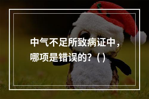 中气不足所致病证中，哪项是错误的？( )