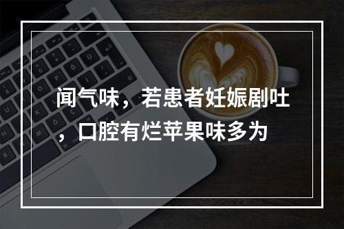 闻气味，若患者妊娠剧吐，口腔有烂苹果味多为