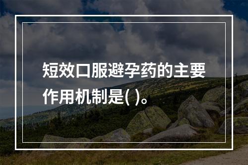 短效口服避孕药的主要作用机制是( )。