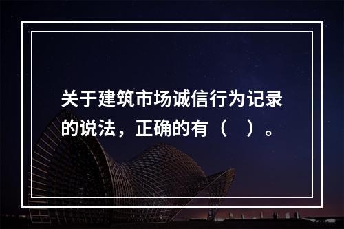 关于建筑市场诚信行为记录的说法，正确的有（　）。