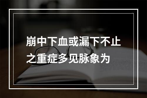 崩中下血或漏下不止之重症多见脉象为