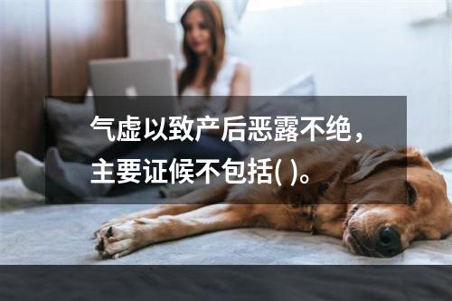 气虚以致产后恶露不绝，主要证候不包括( )。