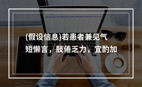 (假设信息)若患者兼见气短懒言，肢倦乏力，宜酌加