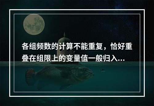 各组频数的计算不能重复，恰好重叠在组限上的变量值一般归入上