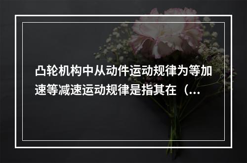 凸轮机构中从动件运动规律为等加速等减速运动规律是指其在（　