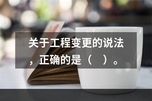 关于工程变更的说法，正确的是（　）。