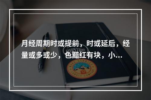 月经周期时或提前，时或延后，经量或多或少，色黯红有块，小腹胀