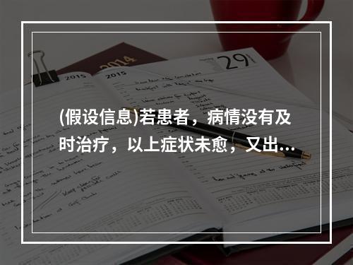 (假设信息)若患者，病情没有及时治疗，以上症状未愈，又出现午