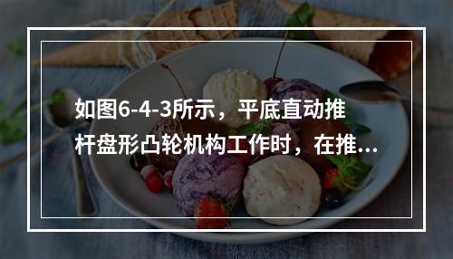 如图6-4-3所示，平底直动推杆盘形凸轮机构工作时，在推杆