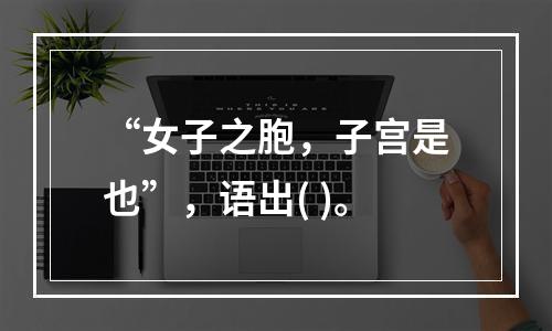 “女子之胞，子宫是也”，语出( )。