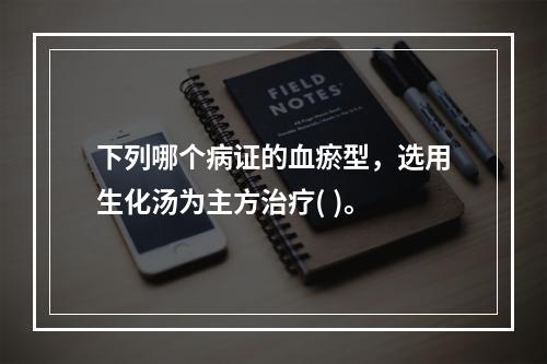 下列哪个病证的血瘀型，选用生化汤为主方治疗( )。