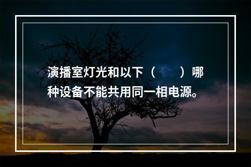 演播室灯光和以下（　　）哪种设备不能共用同一相电源。