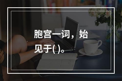 胞宫一词，始见于( )。