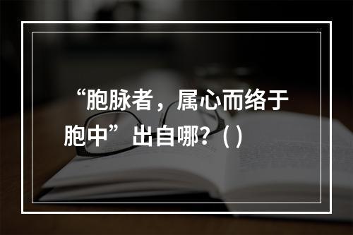 “胞脉者，属心而络于胞中”出自哪？( )