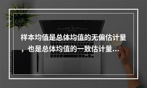 样本均值是总体均值的无偏估计量，也是总体均值的一致估计量。（