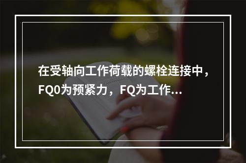 在受轴向工作荷载的螺栓连接中，FQ0为预紧力，FQ为工作荷