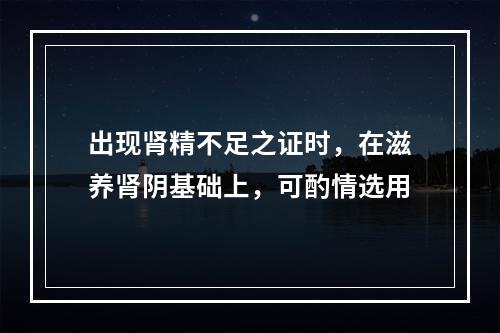 出现肾精不足之证时，在滋养肾阴基础上，可酌情选用