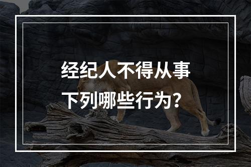 经纪人不得从事下列哪些行为？