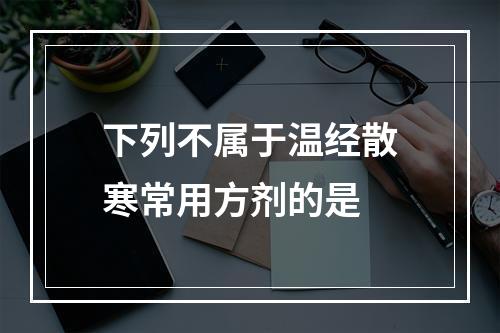 下列不属于温经散寒常用方剂的是