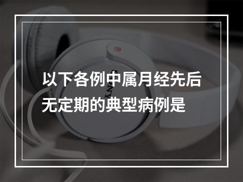 以下各例中属月经先后无定期的典型病例是