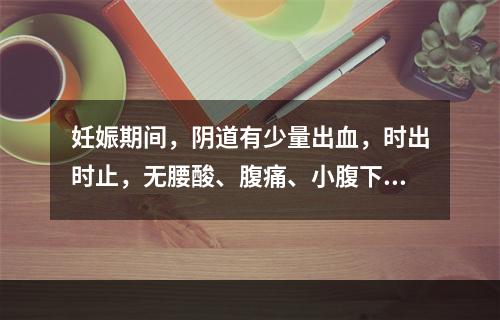 妊娠期间，阴道有少量出血，时出时止，无腰酸、腹痛、小腹下坠者