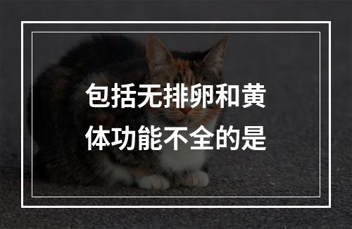 包括无排卵和黄体功能不全的是