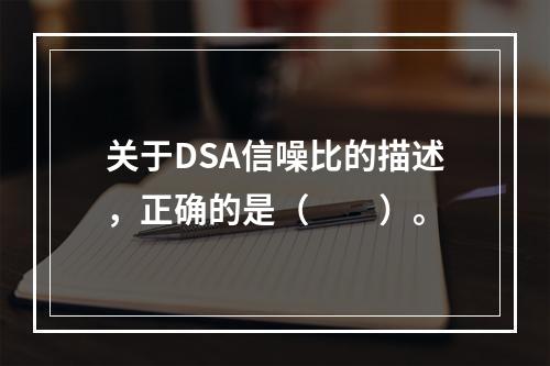 关于DSA信噪比的描述，正确的是（　　）。