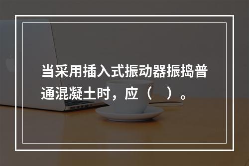 当采用插入式振动器振捣普通混凝土时，应（　）。