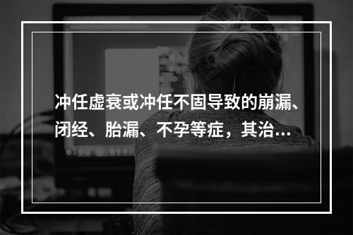 冲任虚衰或冲任不固导致的崩漏、闭经、胎漏、不孕等症，其治法为