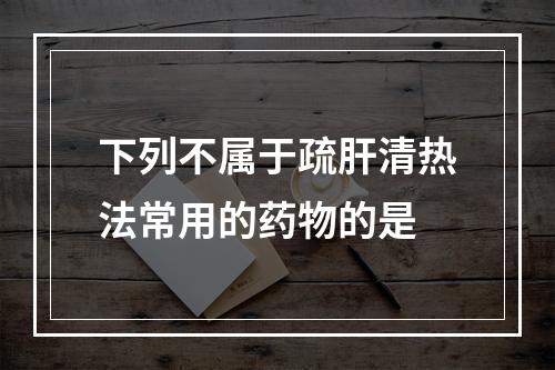 下列不属于疏肝清热法常用的药物的是