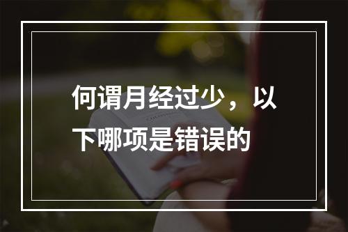 何谓月经过少，以下哪项是错误的