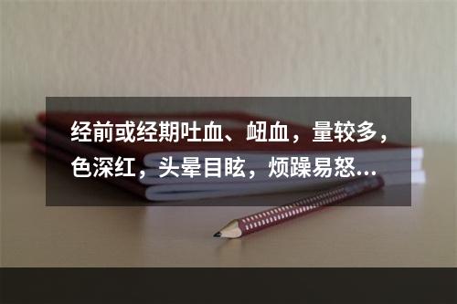 经前或经期吐血、衄血，量较多，色深红，头晕目眩，烦躁易怒，两