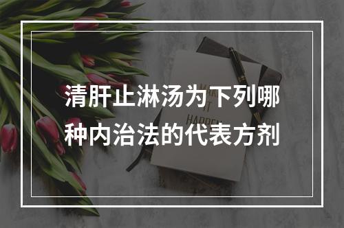 清肝止淋汤为下列哪种内治法的代表方剂