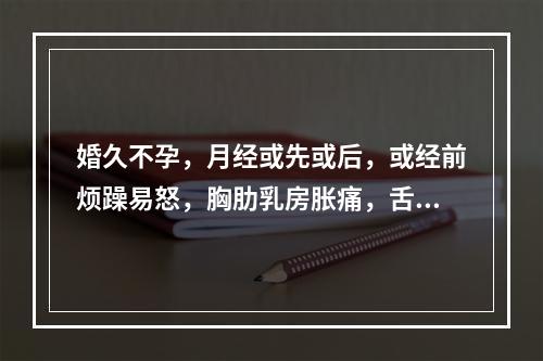 婚久不孕，月经或先或后，或经前烦躁易怒，胸肋乳房胀痛，舌暗红