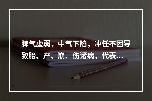 脾气虚弱，中气下陷，冲任不固导致胎、产、崩、伤诸病，代表方剂