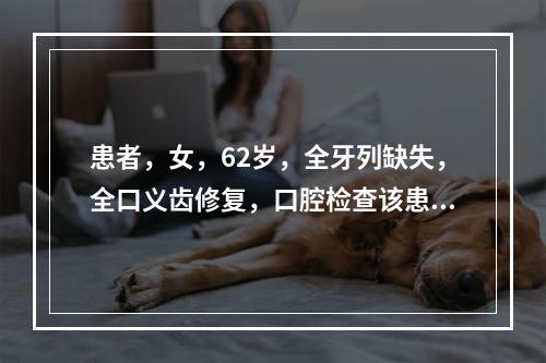 患者，女，62岁，全牙列缺失，全口义齿修复，口腔检查该患者