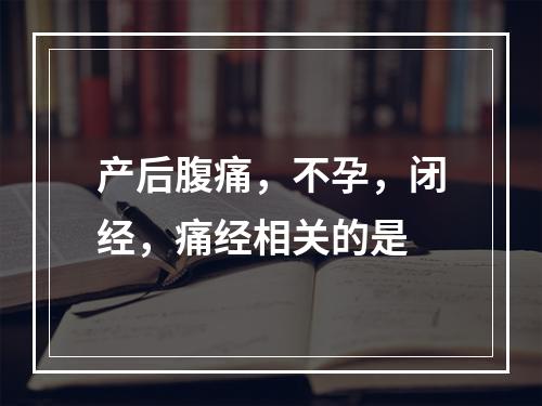 产后腹痛，不孕，闭经，痛经相关的是