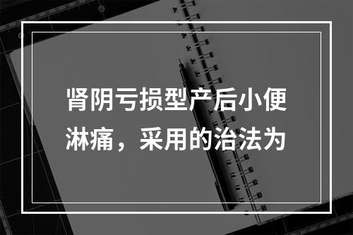 肾阴亏损型产后小便淋痛，采用的治法为