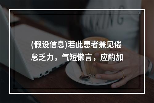 (假设信息)若此患者兼见倦怠乏力，气短懒言，应酌加