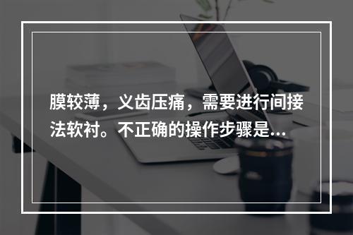 膜较薄，义齿压痛，需要进行间接法软衬。不正确的操作步骤是（