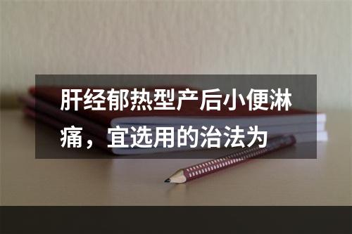 肝经郁热型产后小便淋痛，宜选用的治法为